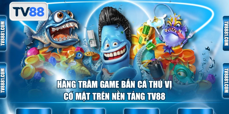 Hàng trăm game bắn cá thú vị có mặt trên nền tảng TV88