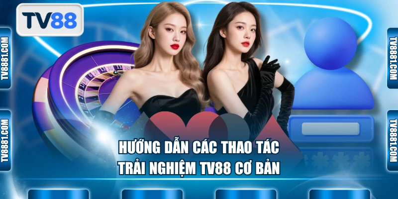 Hướng dẫn các thao tác trải nghiệm TV88 cơ bản